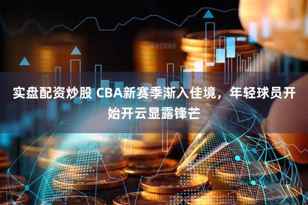 实盘配资炒股 CBA新赛季渐入佳境，年轻球员开始开云显露锋芒