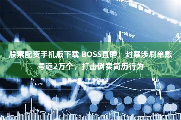 股票配资手机版下载 BOSS直聘：封禁涉刷单账号近2万个，打击倒卖简历行为