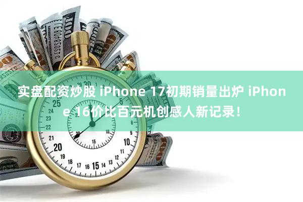 实盘配资炒股 iPhone 17初期销量出炉 iPhone 16价比百元机创感人新记录！