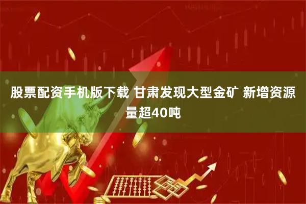 股票配资手机版下载 甘肃发现大型金矿 新增资源量超40吨
