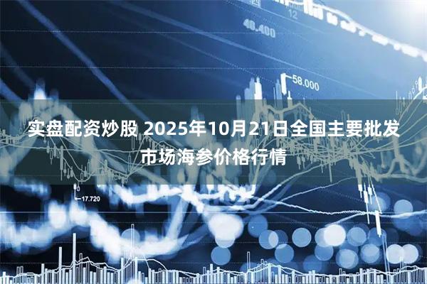 实盘配资炒股 2025年10月21日全国主要批发市场海参价格行情