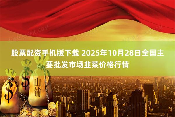 股票配资手机版下载 2025年10月28日全国主要批发市场韭菜价格行情