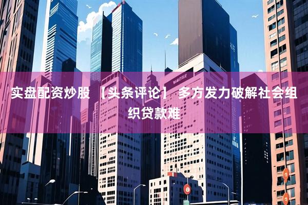 实盘配资炒股 【头条评论】 多方发力破解社会组织贷款难