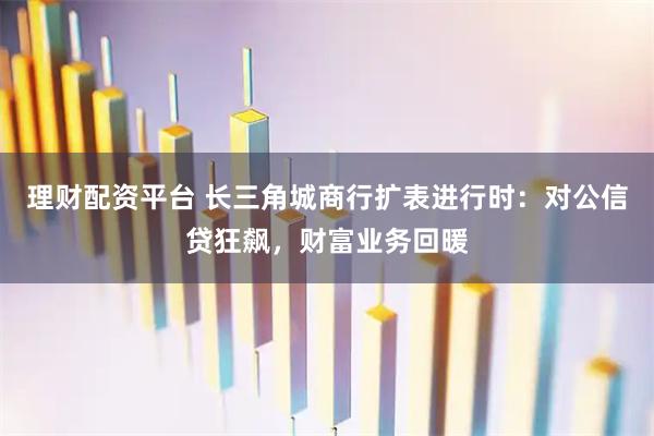 理财配资平台 长三角城商行扩表进行时：对公信贷狂飙，财富业务回暖