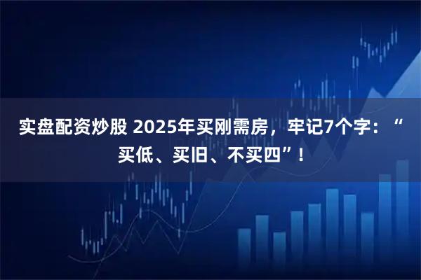 实盘配资炒股 2025年买刚需房，牢记7个字：“买低、买旧、不买四”！