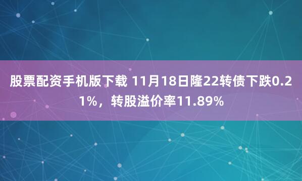 股票配资手机版下载 11月18日隆22转债下跌0.21%，转股溢价率11.89%