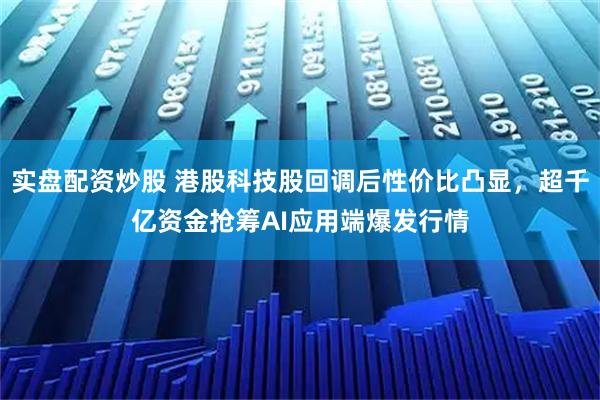 实盘配资炒股 港股科技股回调后性价比凸显，超千亿资金抢筹AI应用端爆发行情