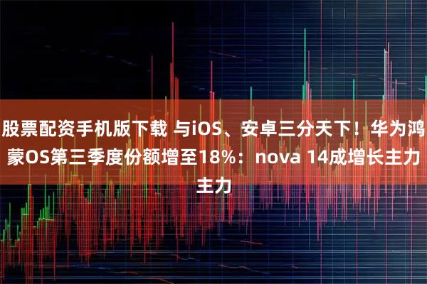 股票配资手机版下载 与iOS、安卓三分天下！华为鸿蒙OS第三季度份额增至18%：nova 14成增长主力