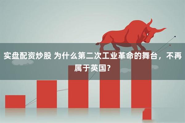 实盘配资炒股 为什么第二次工业革命的舞台，不再属于英国？